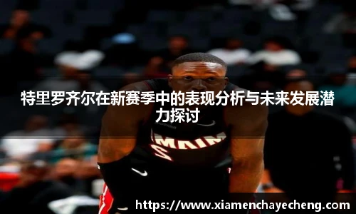 特里罗齐尔在新赛季中的表现分析与未来发展潜力探讨