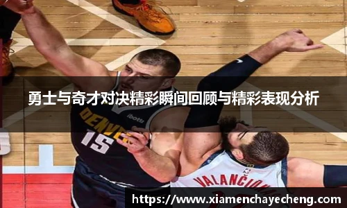 勇士与奇才对决精彩瞬间回顾与精彩表现分析